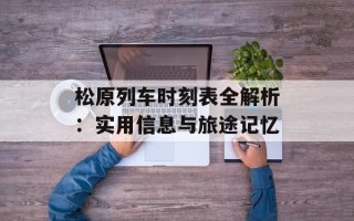 松原列车时刻表全解析：实用信息与旅途记忆