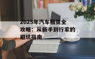 2025年汽车租赁全攻略：从新手到行家的避坑指南