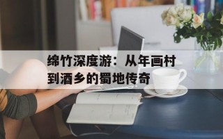 绵竹深度游：从年画村到酒乡的蜀地传奇