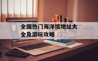全国热门海洋馆地址大全及游玩攻略