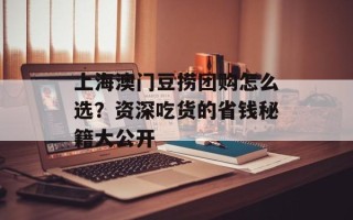 上海澳门豆捞团购怎么选？资深吃货的省钱秘籍大公开