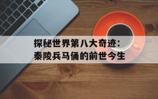 探秘世界第八大奇迹：秦陵兵马俑的前世今生