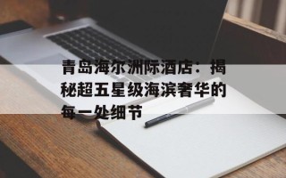 青岛海尔洲际酒店：揭秘超五星级海滨奢华的每一处细节