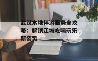 武汉本地伴游服务全攻略：解锁江城吃喝玩乐新姿势