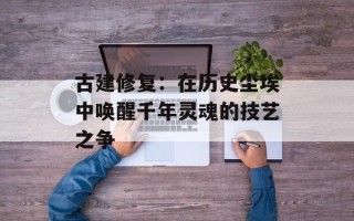 古建修复：在历史尘埃中唤醒千年灵魂的技艺之争