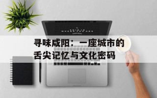 寻味咸阳：一座城市的舌尖记忆与文化密码