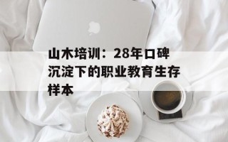 山木培训：28年口碑沉淀下的职业教育生存样本