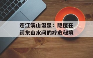 连江溪山温泉：隐匿在闽东山水间的疗愈秘境