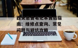 西安惠普笔记本售后指南：维修点查询、常见问题与避坑攻略