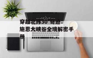 穿越北纬30°奇迹：施恩大峡谷全境解密手册
