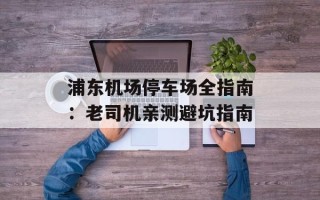 浦东机场停车场全指南：老司机亲测避坑指南