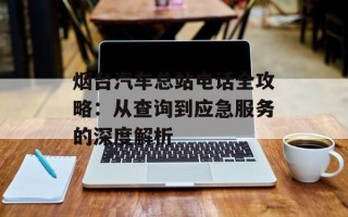 烟台汽车总站电话全攻略：从查询到应急服务的深度解析