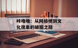 咔噜噜：从网络梗到文化现象的破圈之路
