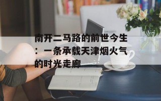 南开二马路的前世今生：一条承载天津烟火气的时光走廊