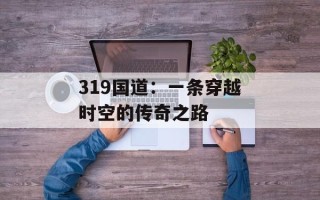 319国道：一条穿越时空的传奇之路