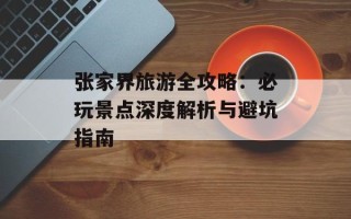 张家界旅游全攻略：必玩景点深度解析与避坑指南