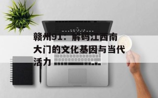 赣州91：解码江西南大门的文化基因与当代活力