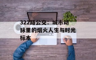 322路公交：城市动脉里的烟火人生与时光标本