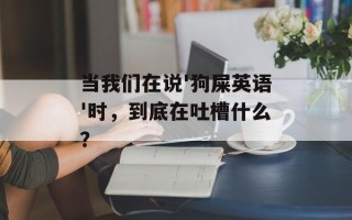 当我们在说'狗屎英语'时，到底在吐槽什么？