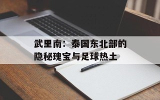 武里南：泰国东北部的隐秘瑰宝与足球热土