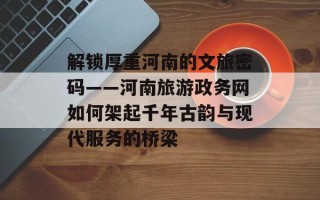 解锁厚重河南的文旅密码——河南旅游政务网如何架起千年古韵与现代服务的桥梁