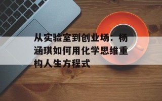从实验室到创业场：杨涵琪如何用化学思维重构人生方程式
