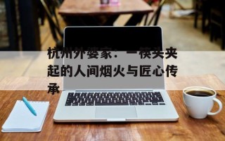 杭州外婆家：一筷头夹起的人间烟火与匠心传承