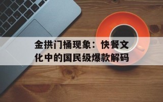 金拱门桶现象：快餐文化中的国民级爆款解码