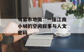 句容市地图：一座江南小城的空间叙事与人文密码