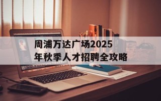 周浦万达广场2025年秋季人才招聘全攻略