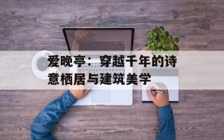 爱晚亭：穿越千年的诗意栖居与建筑美学