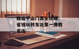 鞍山千山门票全攻略：省钱玩转东北第一佛教名山