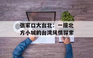 张家口大台北：一座北方小城的台湾风情探索