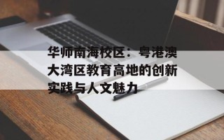 华师南海校区：粤港澳大湾区教育高地的创新实践与人文魅力
