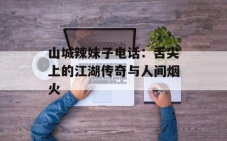 山城辣妹子电话：舌尖上的江湖传奇与人间烟火