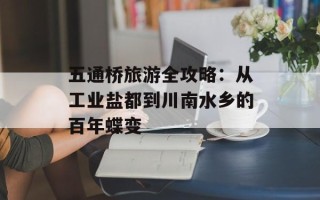 五通桥旅游全攻略：从工业盐都到川南水乡的百年蝶变