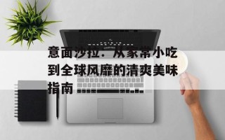 意面沙拉：从家常小吃到全球风靡的清爽美味指南