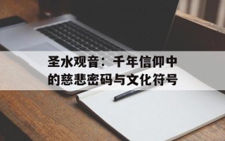 圣水观音：千年信仰中的慈悲密码与文化符号