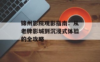 锦州影院观影指南：从老牌影城到沉浸式体验的全攻略