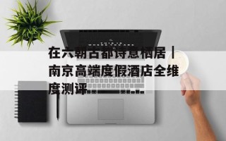 在六朝古都诗意栖居｜南京高端度假酒店全维度测评