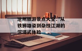 沧州旅游景点大全：从铁狮雄姿到杂技江湖的沉浸式体验
