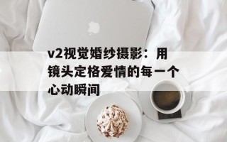 v2视觉婚纱摄影：用镜头定格爱情的每一个心动瞬间