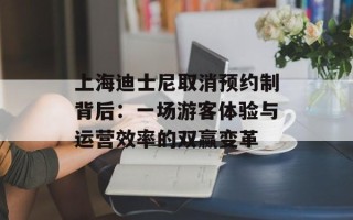 上海迪士尼取消预约制背后：一场游客体验与运营效率的双赢变革