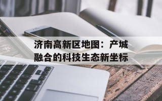 济南高新区地图：产城融合的科技生态新坐标