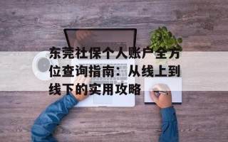 东莞社保个人账户全方位查询指南：从线上到线下的实用攻略