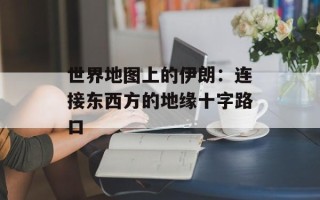 世界地图上的伊朗：连接东西方的地缘十字路口