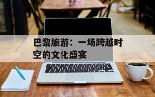巴黎旅游：一场跨越时空的文化盛宴