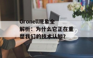 Gronell现象全解析：为什么它正在重塑我们的技术认知？
