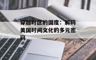 穿越时区的国度：解码美国时间文化的多元密码