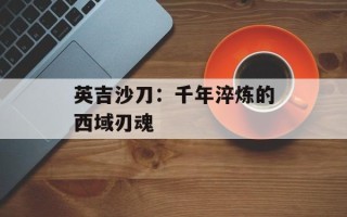 英吉沙刀：千年淬炼的西域刃魂